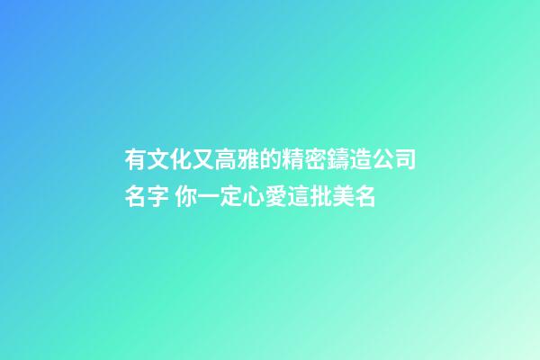 有文化又高雅的精密鑄造公司名字 你一定心愛這批美名-第1張-公司起名-玄機派